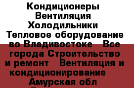 Кондиционеры, Вентиляция, Холодильники, Тепловое оборудование во Владивостоке - Все города Строительство и ремонт » Вентиляция и кондиционирование   . Амурская обл.,Бурейский р-н